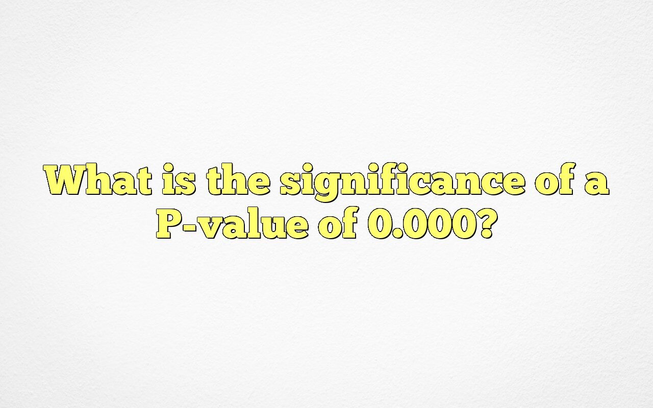 How To Interpret A P-value Of 0.000 And Understand Statistical Significance