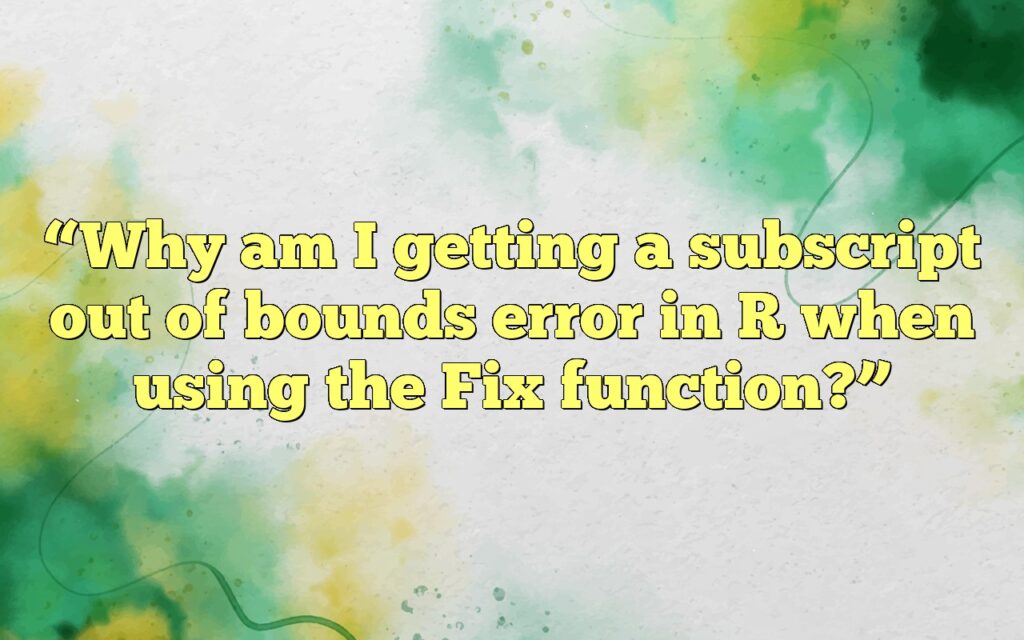“Why am I getting a subscript out of bounds error in R when using the Fix function?”