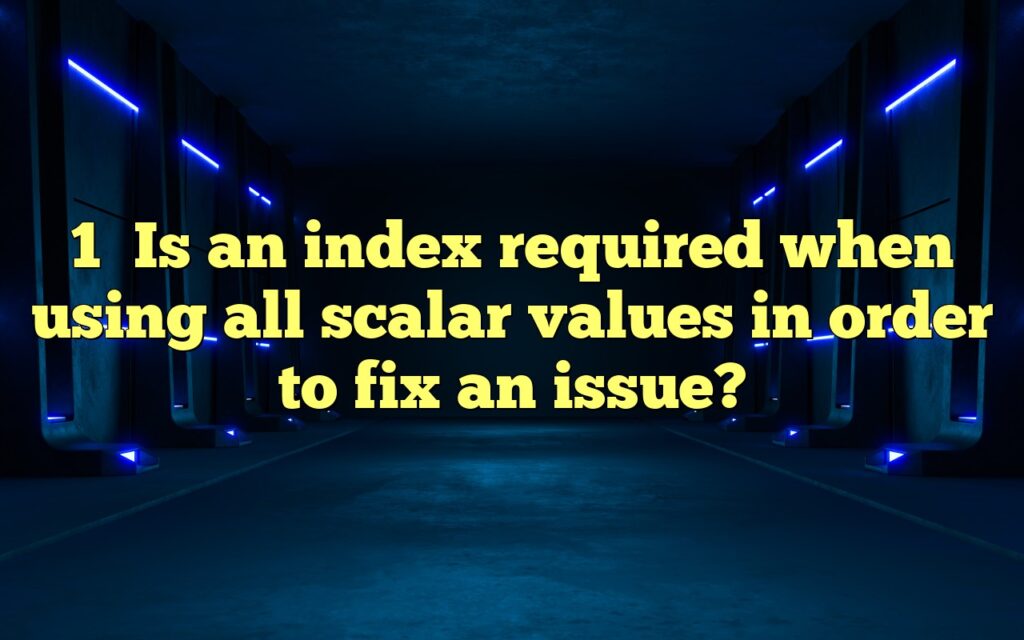 1Is an index required when using all scalar values in order to fix an issue?