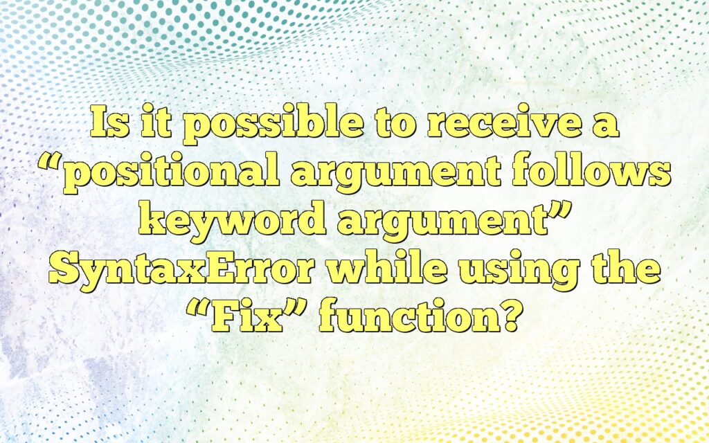 Is it possible to receive a “positional argument follows keyword argument” SyntaxError while using the “Fix” function?