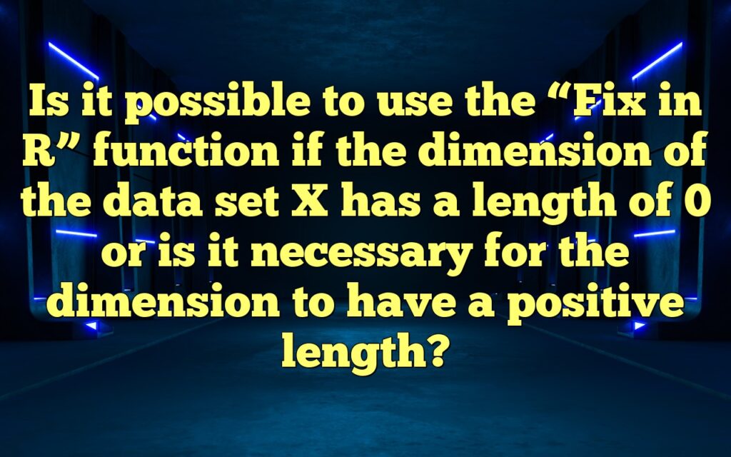 Is it possible to use the “Fix in R” function if the dimension of the data set X has a length of 0 or is it necessary for the dimension to have a positive length?