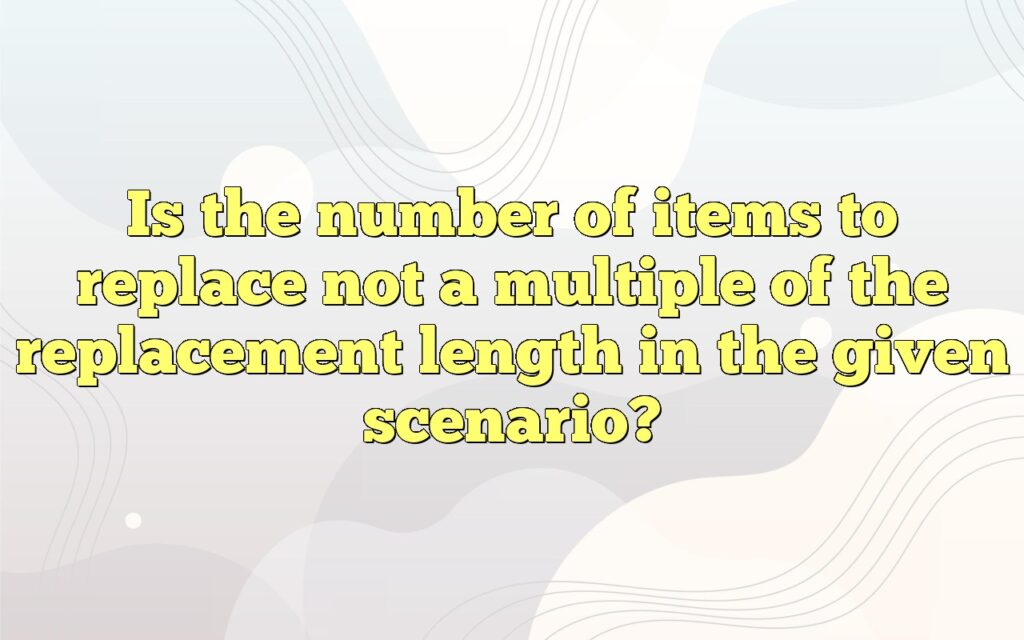 Is the number of items to replace not a multiple of the replacement length in the given scenario?