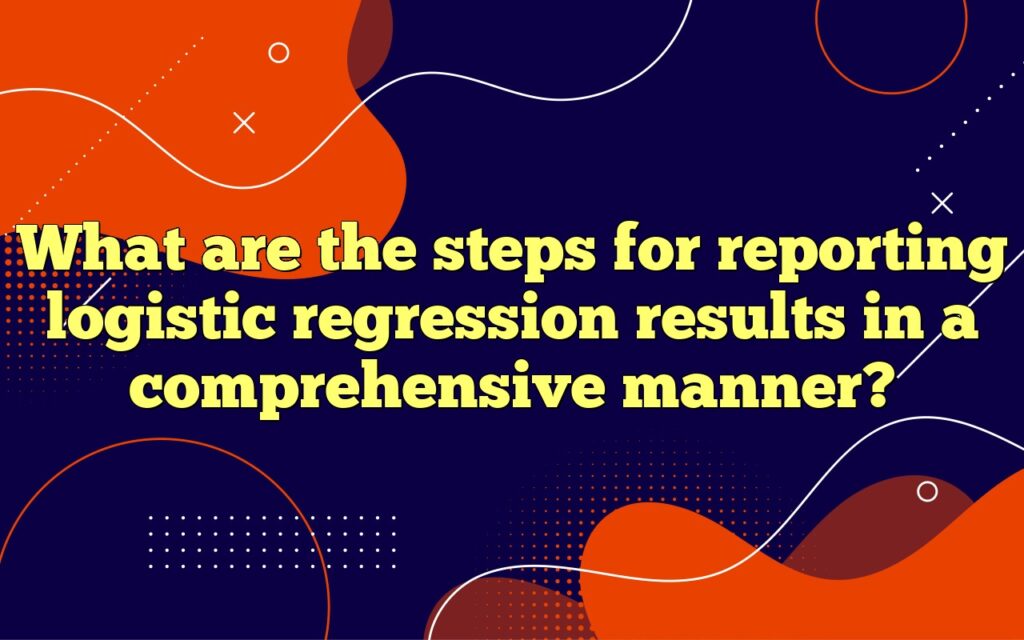 What are the steps for reporting logistic regression results in a comprehensive manner?
