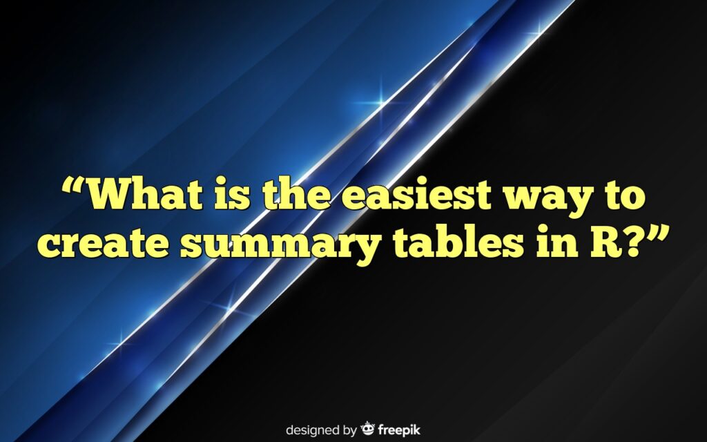 “What is the easiest way to create summary tables in R?”