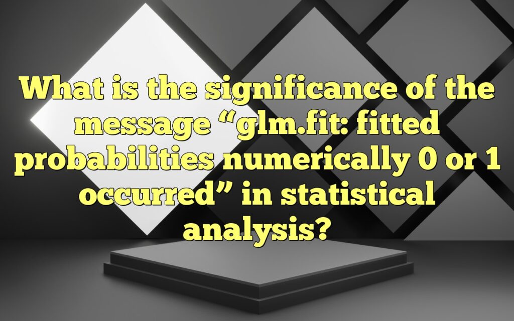 What is the significance of the message “glm.fit: fitted probabilities numerically 0 or 1 occurred” in statistical analysis?