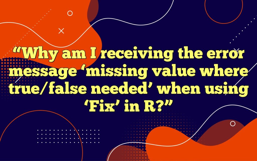 “Why am I receiving the error message ‘missing value where true/false needed’ when using ‘Fix’ in R?”