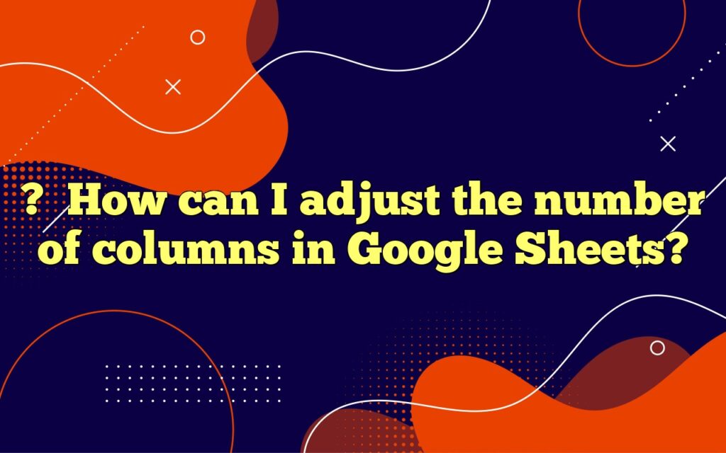 ?How can I adjust the number of columns in Google Sheets?
