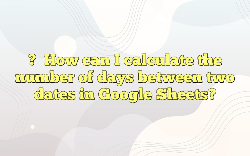 ?How can I calculate the number of days between two dates in Google Sheets?