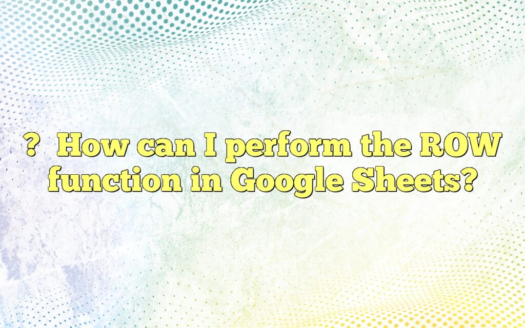 ?How can I perform the ROW function in Google Sheets?