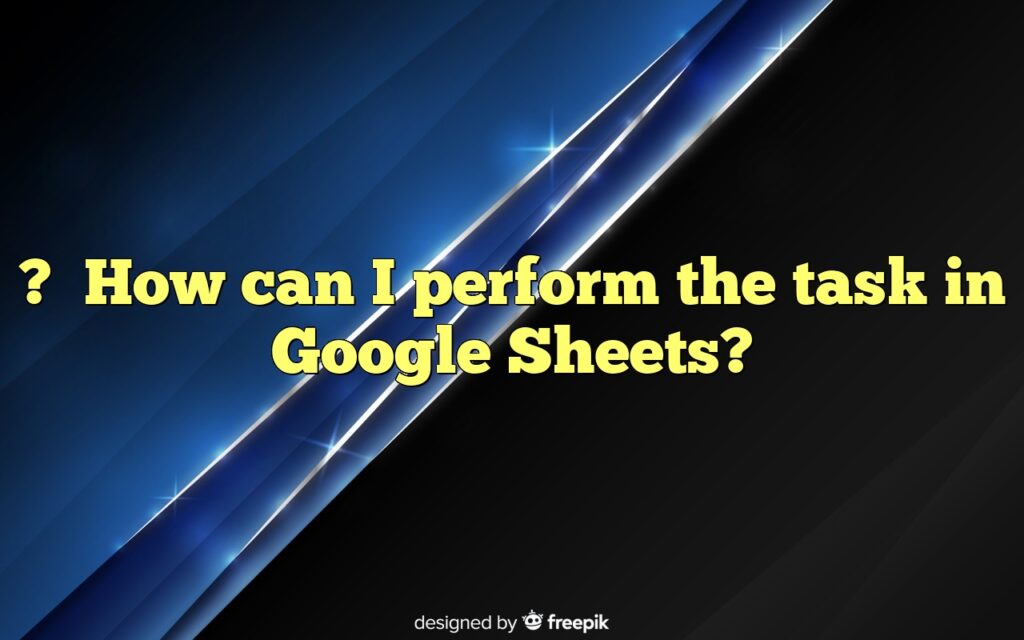 ?How can I perform the task in Google Sheets?