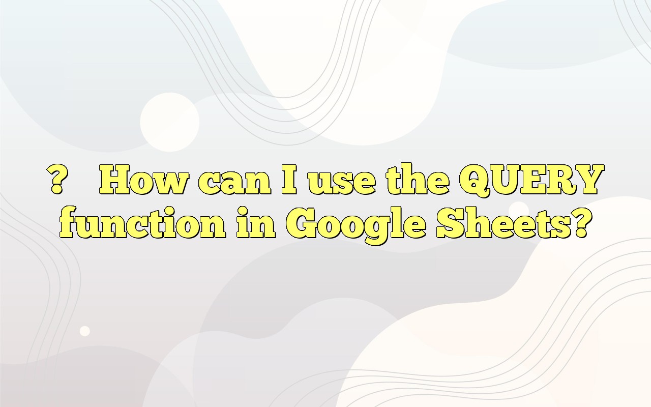  how can i use the query function in google sheets 