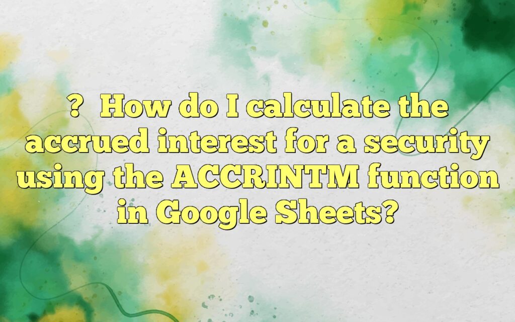 ?How do I calculate the accrued interest for a security using the ACCRINTM function in Google Sheets?
