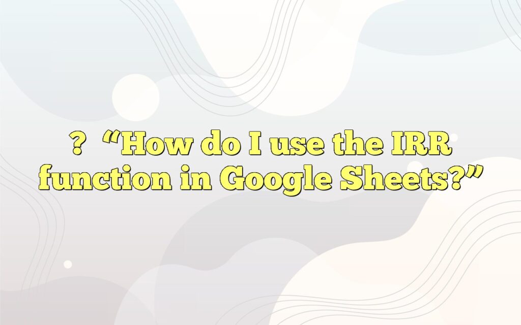 ?“How do I use the IRR function in Google Sheets?”