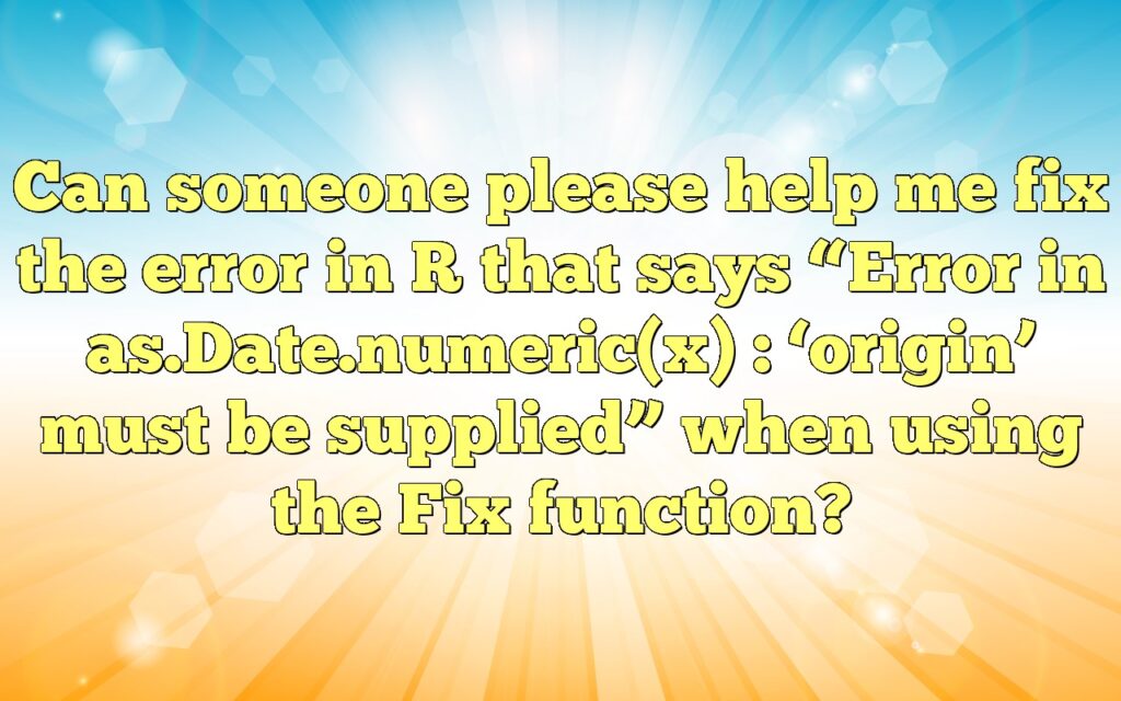 Can someone please help me fix the error in R that says “Error in as.Date.numeric(x) : ‘origin’ must be supplied” when using the Fix function?