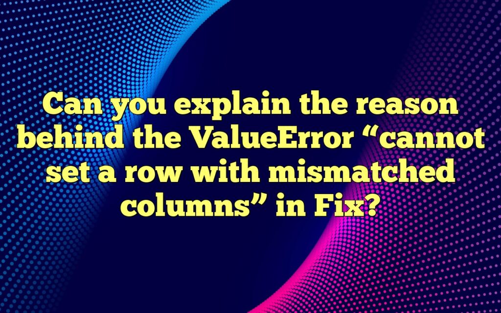 Can you explain the reason behind the ValueError “cannot set a row with mismatched columns” in Fix?