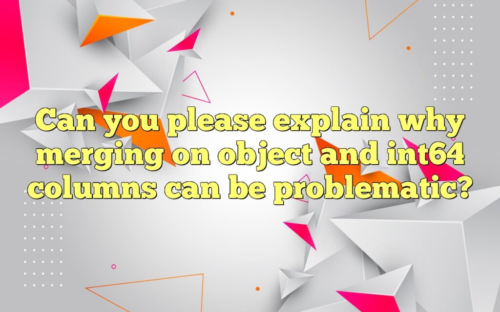 Can you please explain why merging on object and int64 columns can be problematic?