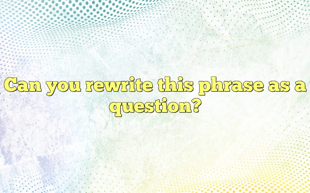 Can you rewrite this phrase as a question?