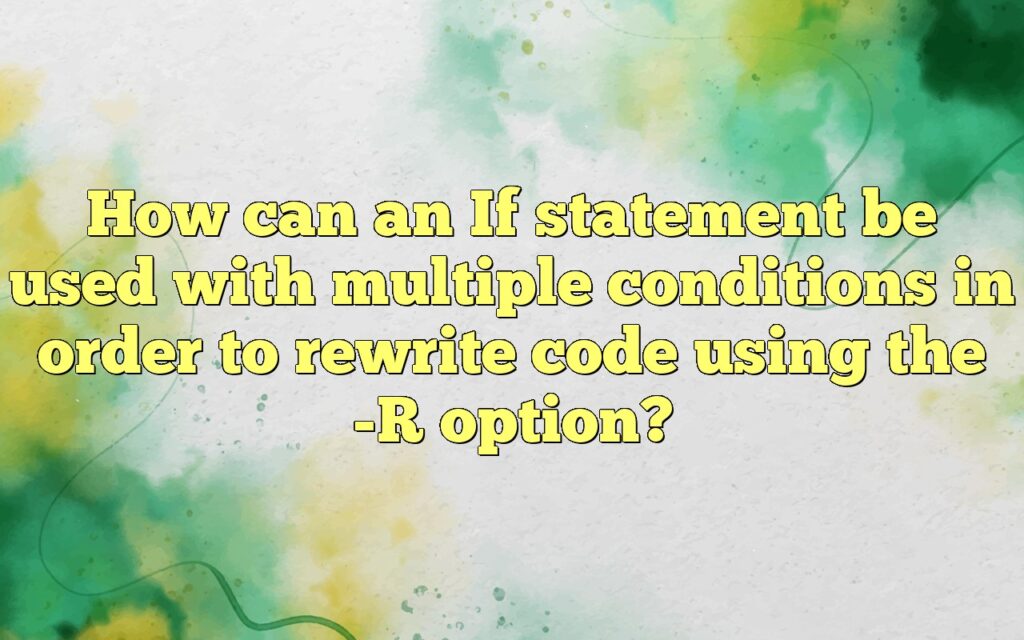 How can an If statement be used with multiple conditions in order to rewrite code using the -R option?