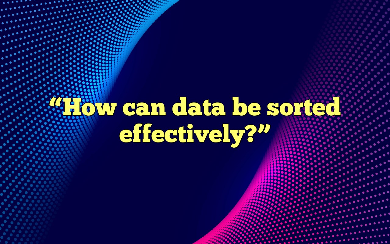 How Can Data Be Sorted Effectively?