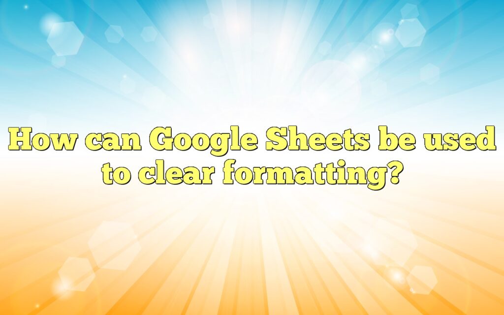 How can Google Sheets be used to clear formatting?