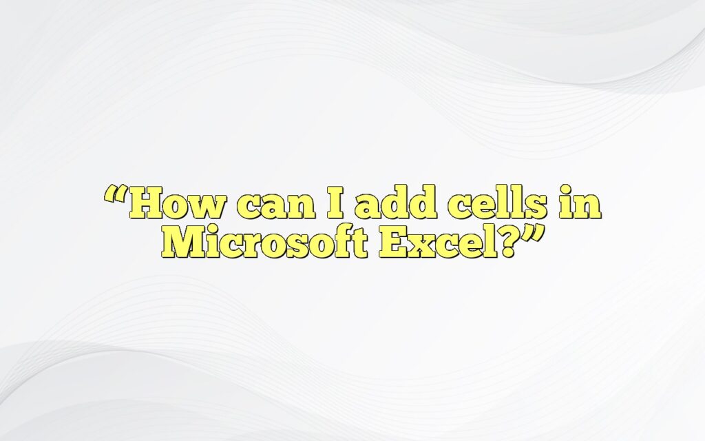 “How can I add cells in Microsoft Excel?”