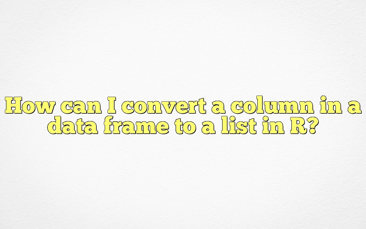 How Can I Convert A Column In A Data Frame To A List In R?