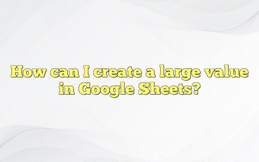How can I create a large value in Google Sheets?