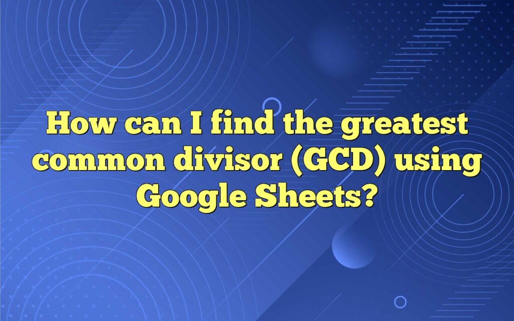 How Can I Find The Greatest Common Divisor (GCD) Using Google Sheets?