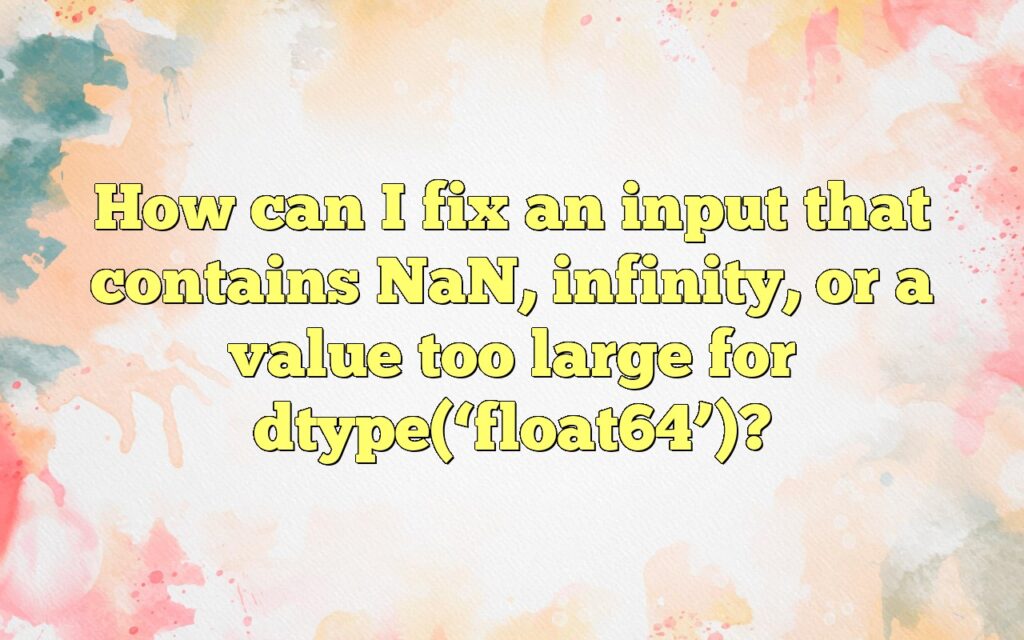 How can I fix an input that contains NaN, infinity, or a value too large for dtype(‘float64’)?