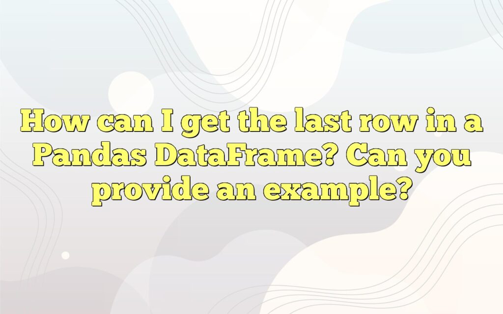 How can I get the last row in a Pandas DataFrame? Can you provide an example?