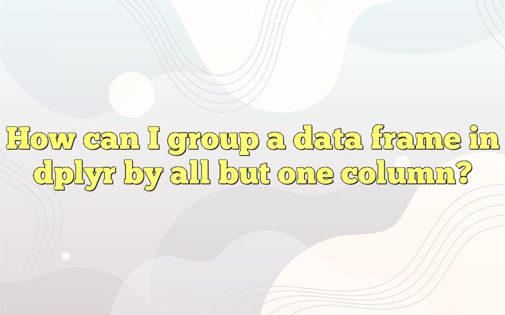 How can I group a data frame in dplyr by all but one column?