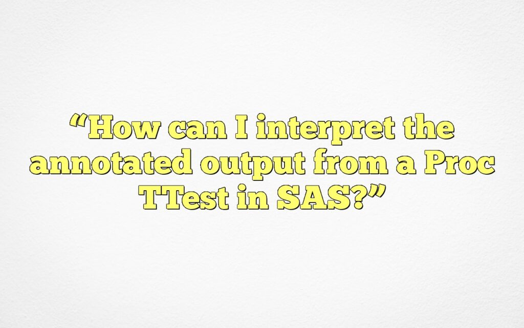 “How can I interpret the annotated output from a Proc TTest in SAS?”