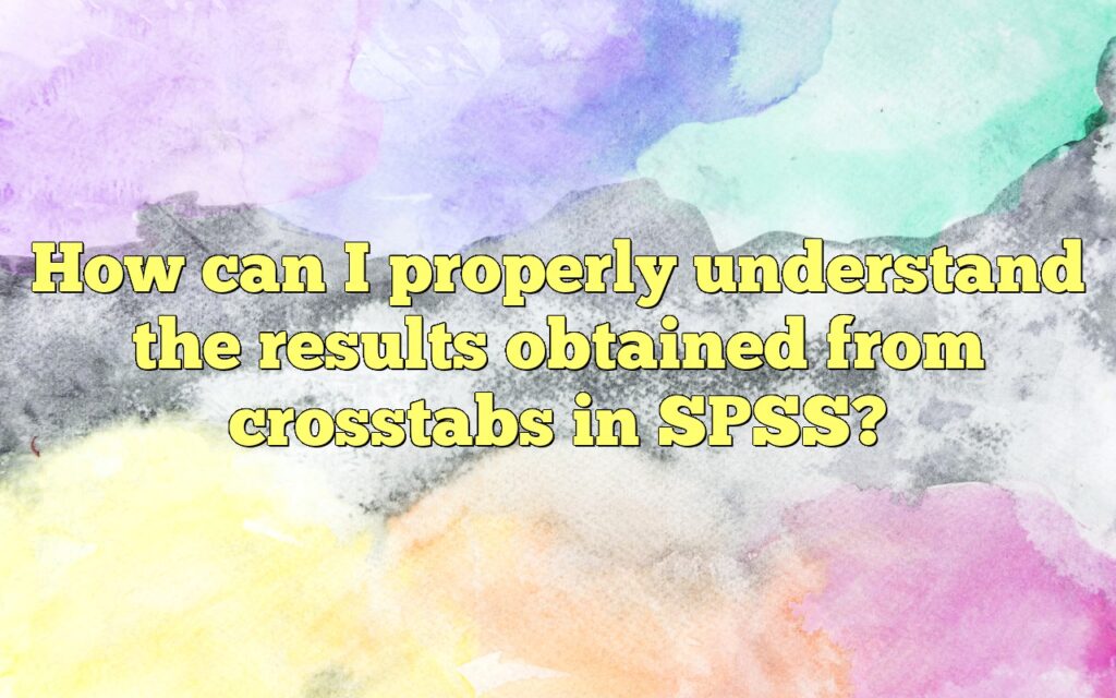 How can I properly understand the results obtained from crosstabs in SPSS?