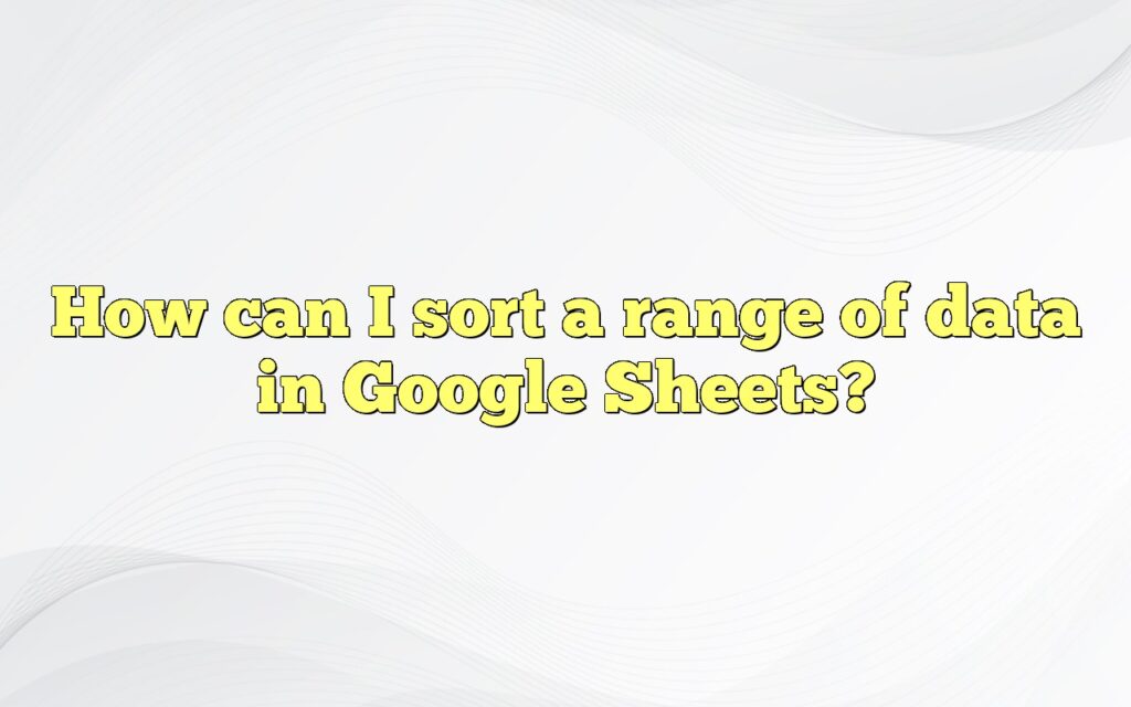 How can I sort a range of data in Google Sheets?