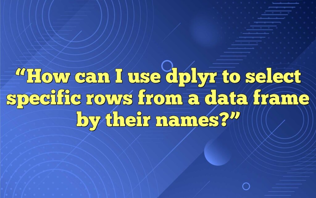 “How can I use dplyr to select specific rows from a data frame by their names?”