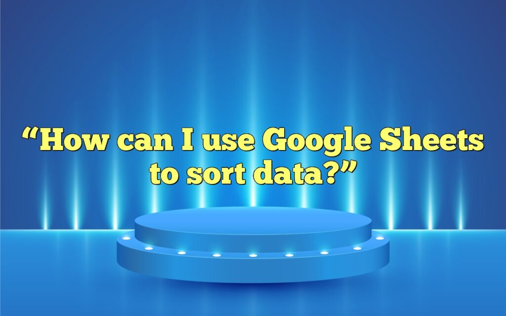 “How can I use Google Sheets to sort data?”