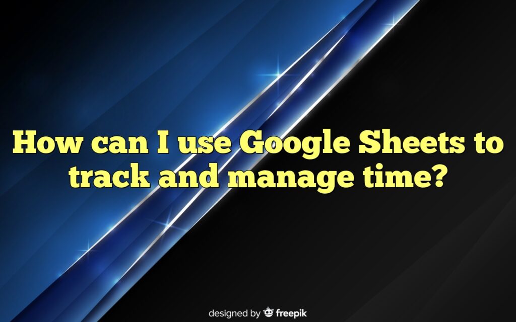 How can I use Google Sheets to track and manage time?