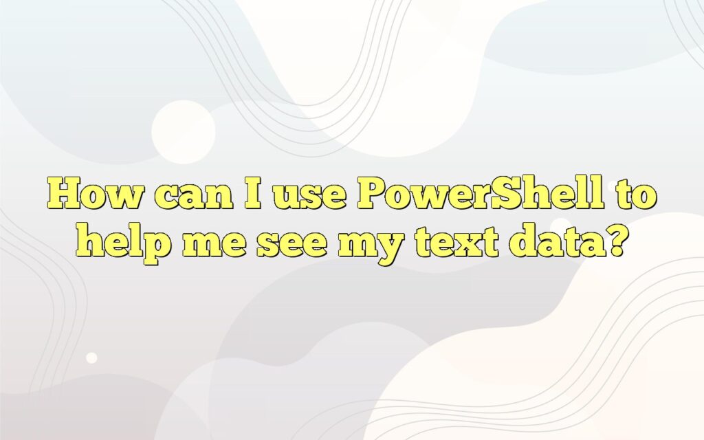 How can I use PowerShell to help me see my text data?