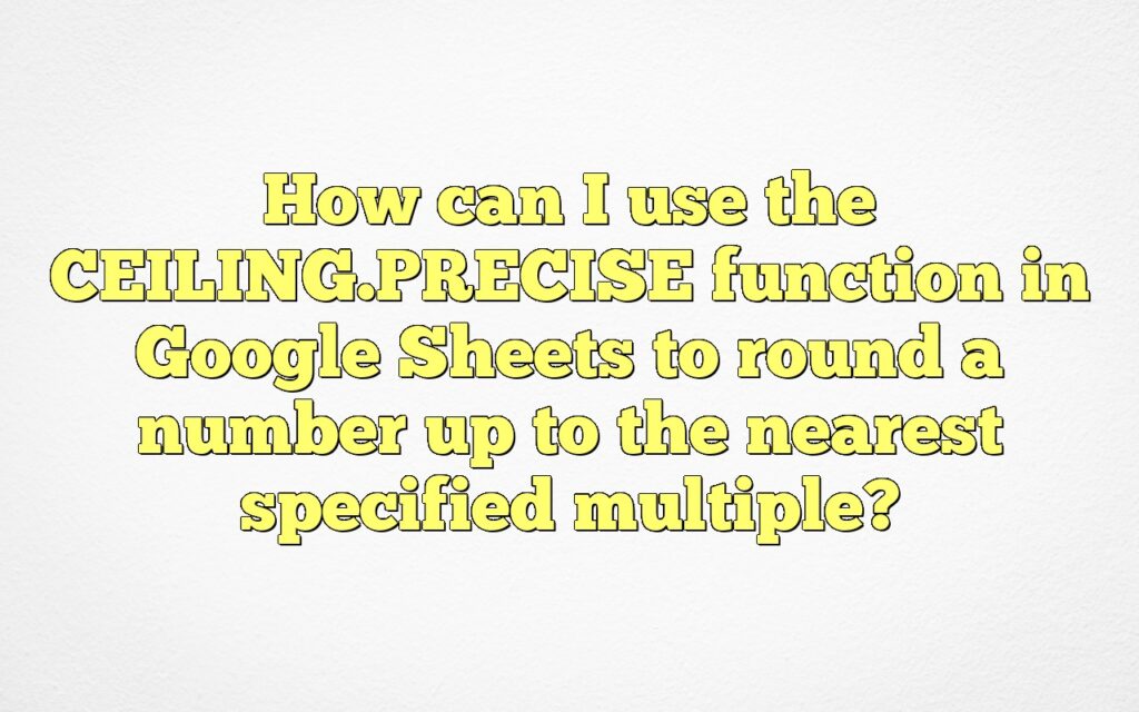 How can I use the CEILING.PRECISE function in Google Sheets to round a number up to the nearest specified multiple?
