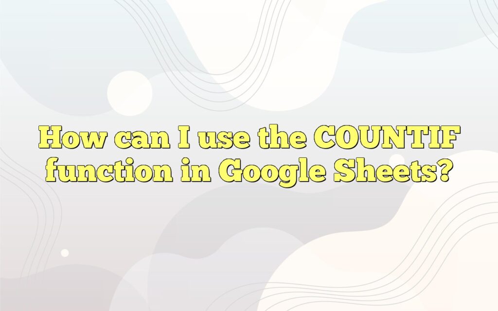 How can I use the COUNTIF function in Google Sheets?