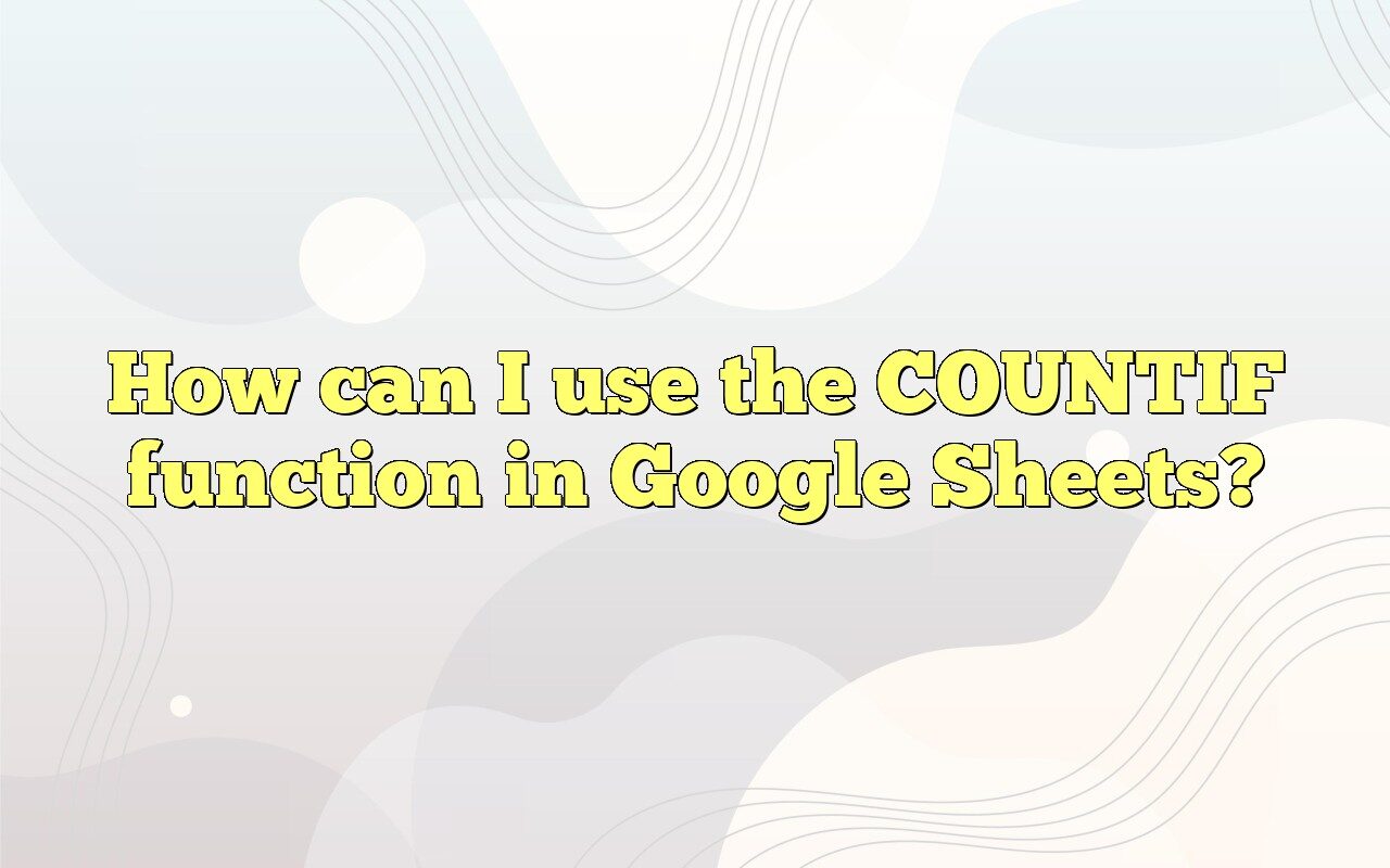 How Can I Use The COUNTIF Function In Google Sheets?