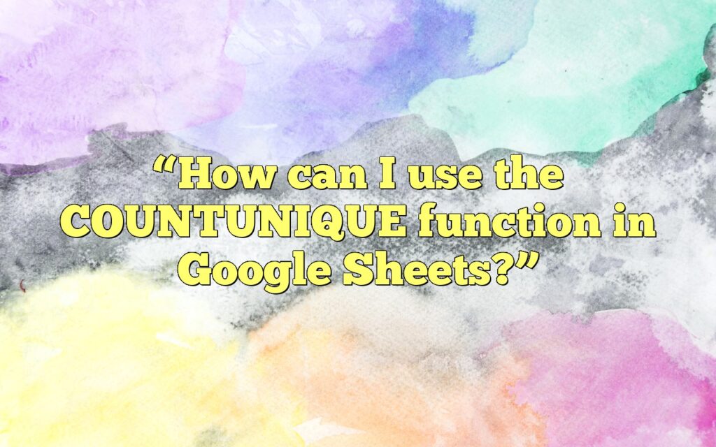 “How can I use the COUNTUNIQUE function in Google Sheets?”