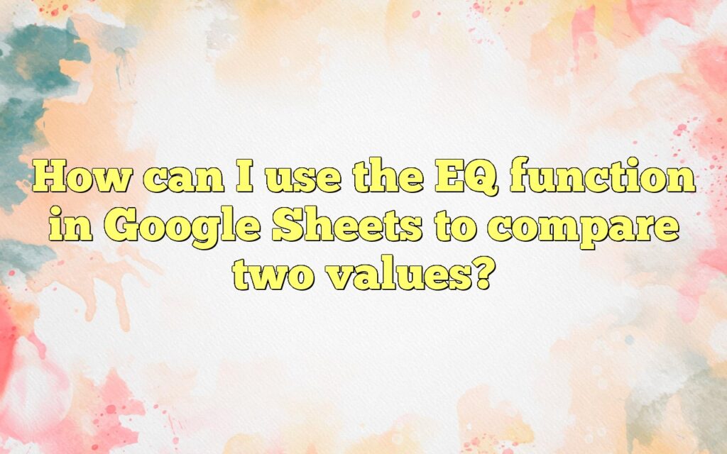 How can I use the EQ function in Google Sheets to compare two values?