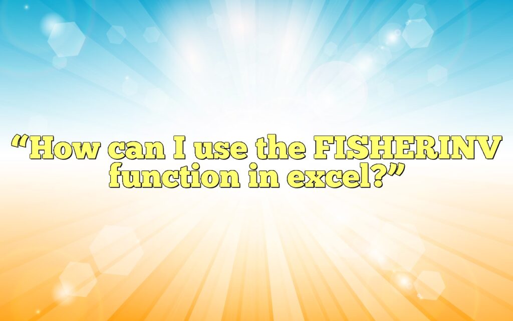 “How can I use the FISHERINV function in excel?”