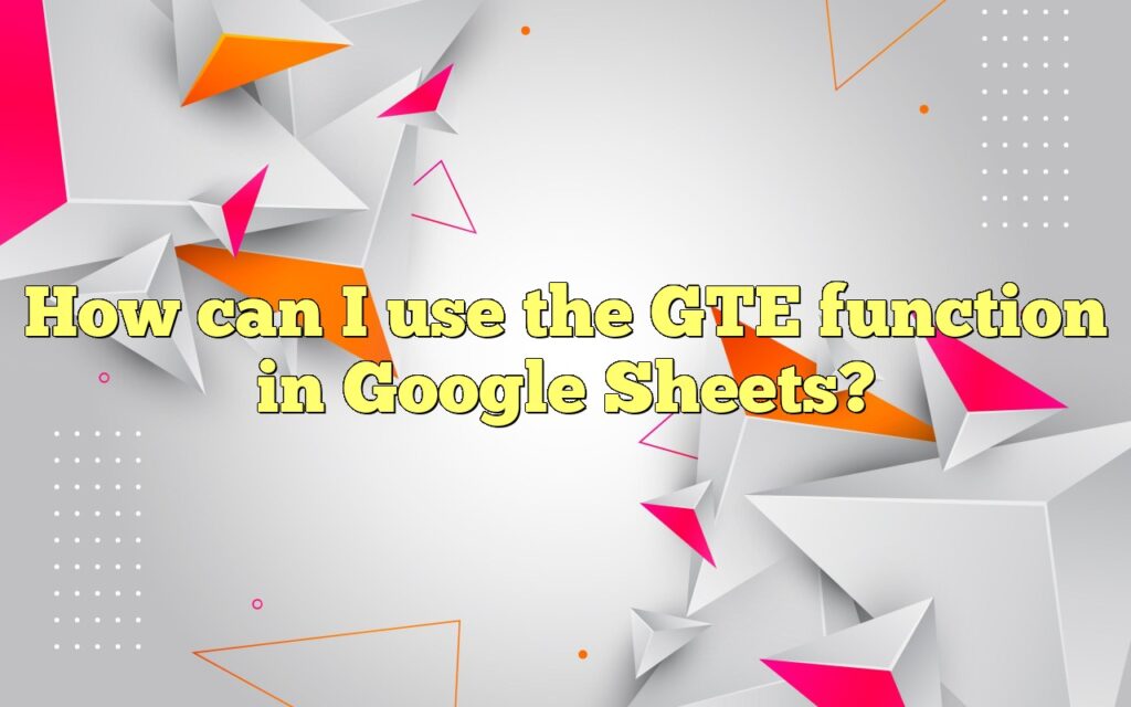 How can I use the GTE function in Google Sheets?