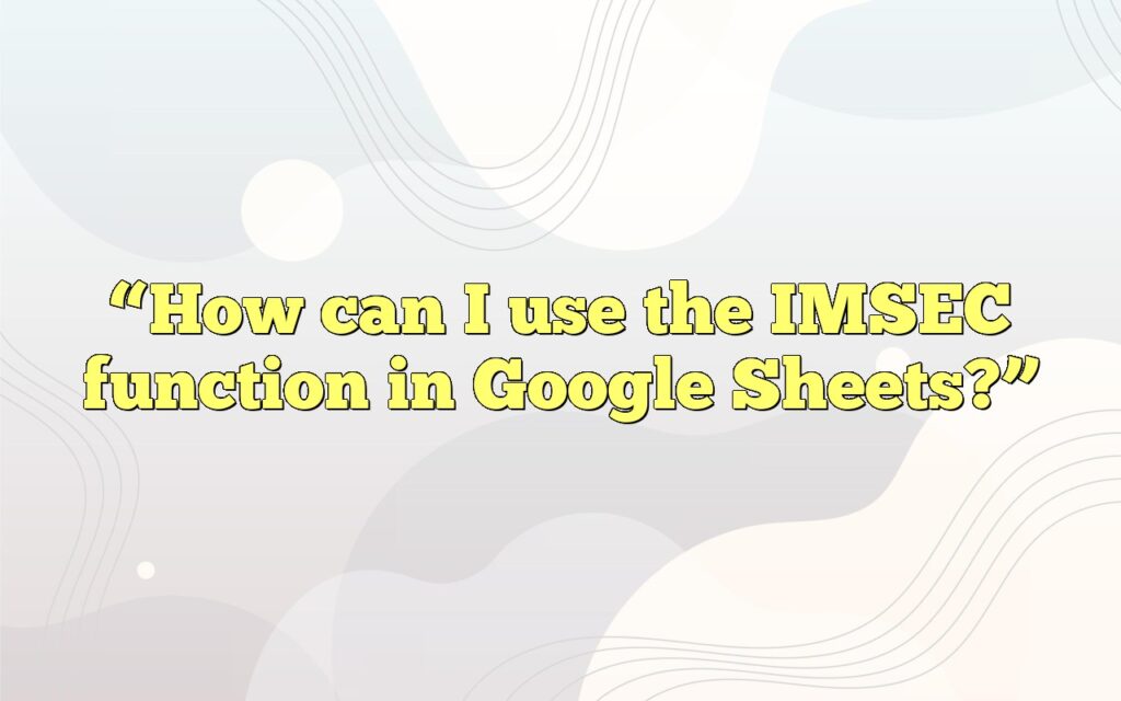 “How can I use the IMSEC function in Google Sheets?”