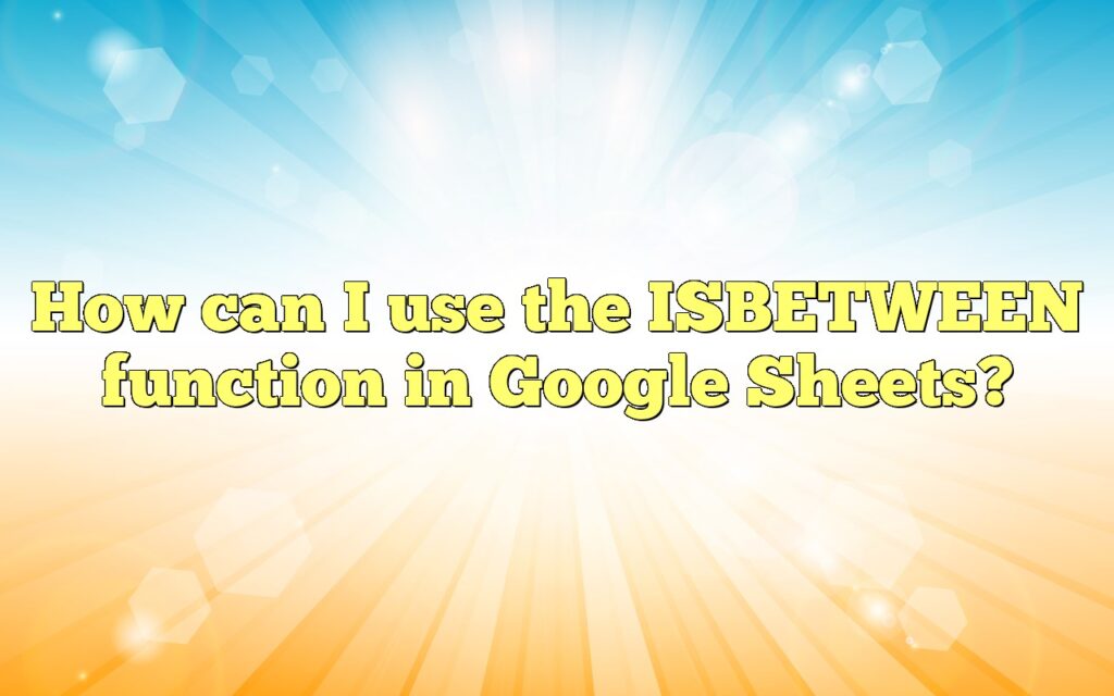 How can I use the ISBETWEEN function in Google Sheets?