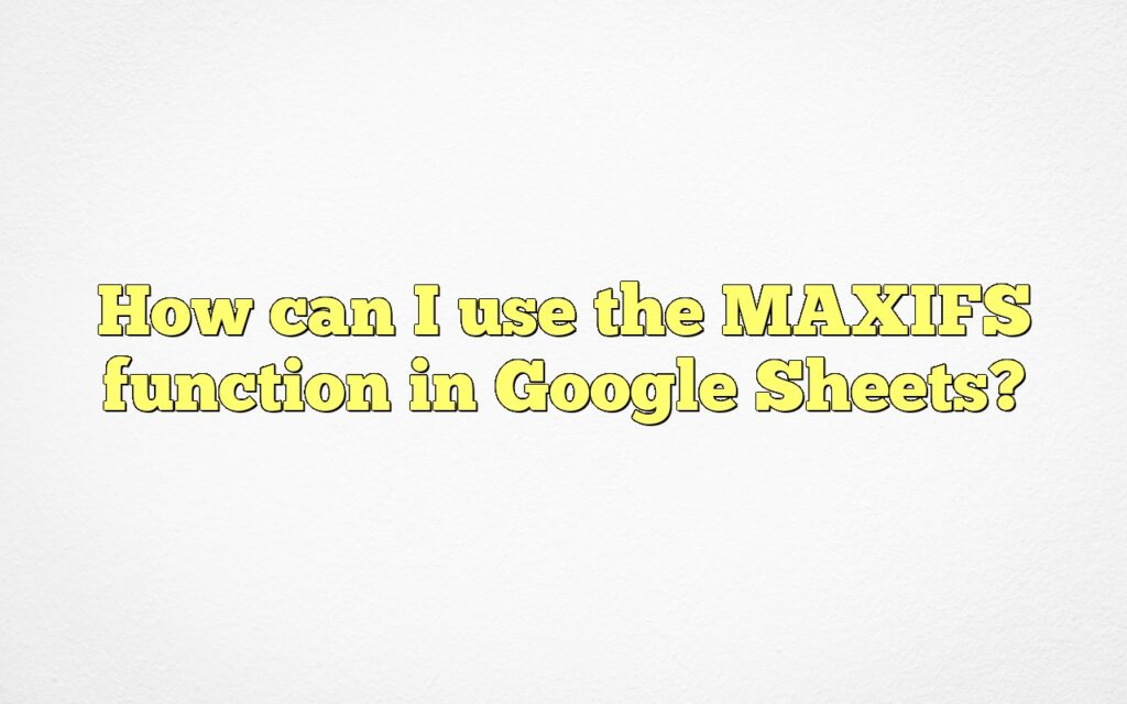 How can I use the MAXIFS function in Google Sheets?