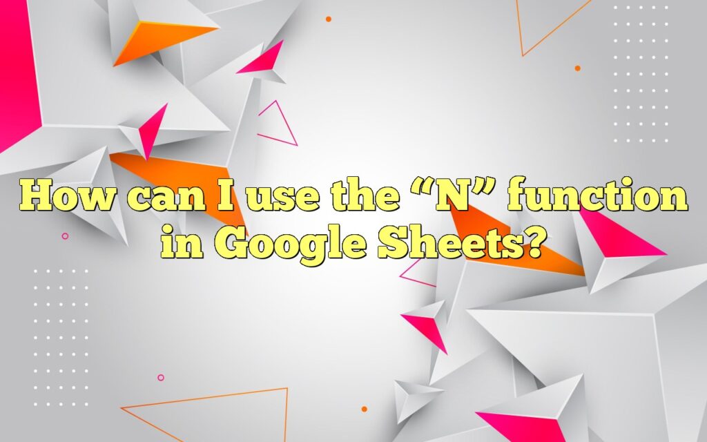 How can I use the “N” function in Google Sheets?