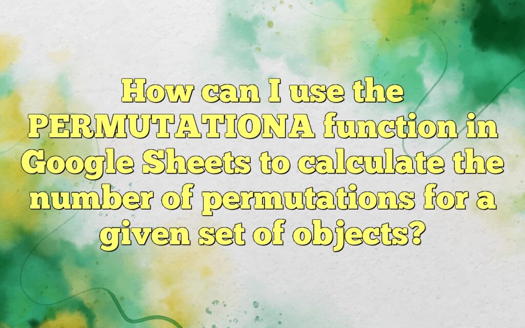 How can I use the PERMUTATIONA function in Google Sheets to calculate the number of permutations for a given set of objects?